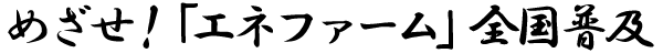 めざせ!エネファーム全国普及